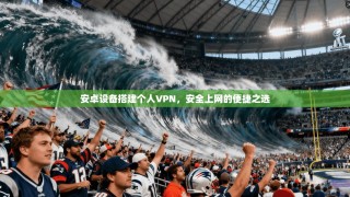 安卓设备搭建个人VPN，安全上网的便捷之选