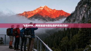飞迅VPN，网络加速与隐私保护的双刃剑？