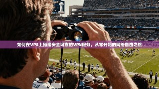 如何在VPS上搭建安全可靠的VPN服务，从零开始的网络自由之旅