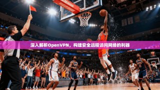 深入解析OpenVPN，构建安全远程访问网络的利器