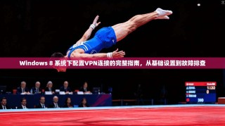 Windows 8 系统下配置VPN连接的完整指南，从基础设置到故障排查