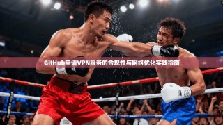 GitHub申请VPN服务的合规性与网络优化实践指南