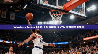 Windows Server 2003 上配置与优化 VPN 服务的全面指南