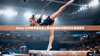 Opera VPN在苹果设备上的使用体验与网络优化策略解析
