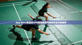 App Store美国区VPN使用指南与网络安全风险解析