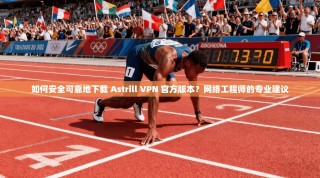 如何安全可靠地下载 Astrill VPN 官方版本？网络工程师的专业建议