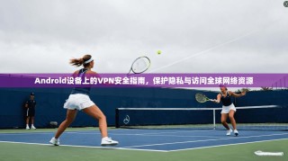 Android设备上的VPN安全指南，保护隐私与访问全球网络资源