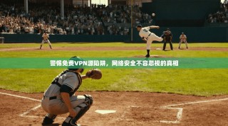 警惕免费VPN源陷阱，网络安全不容忽视的真相