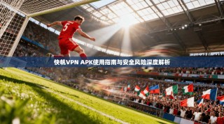 快帆VPN APK使用指南与安全风险深度解析