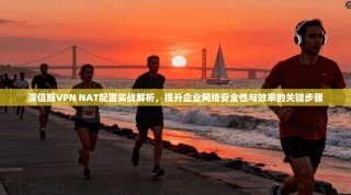 深信服VPN NAT配置实战解析，提升企业网络安全性与效率的关键步骤