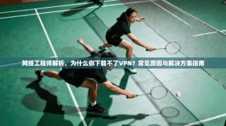 网络工程师解析，为什么你下载不了VPN？常见原因与解决方案指南
