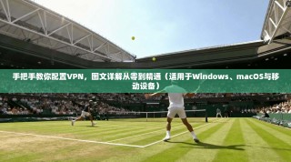 手把手教你配置VPN，图文详解从零到精通（适用于Windows、macOS与移动设备）