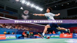 移动VPN无法连接？网络工程师教你排查与解决方法