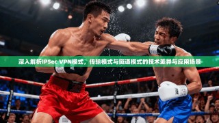 深入解析IPSec VPN模式，传输模式与隧道模式的技术差异与应用场景