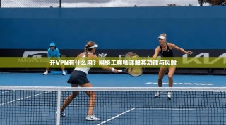 开VPN有什么用？网络工程师详解其功能与风险