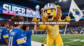 深入解析Fatiao VPN，功能、风险与网络工程师的建议