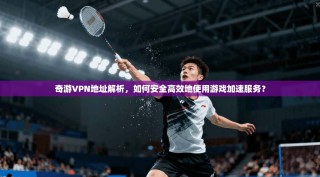 奇游VPN地址解析，如何安全高效地使用游戏加速服务？