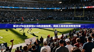 解决VPN连接报错619的详细指南，网络工程师亲测有效方案