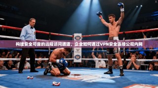 构建安全可靠的远程访问通道，企业如何通过VPN安全连接公司内网