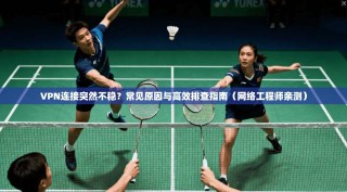 VPN连接突然不稳？常见原因与高效排查指南（网络工程师亲测）