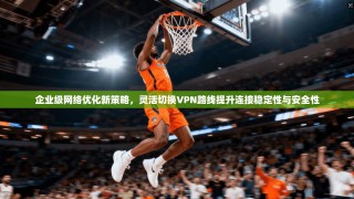 企业级网络优化新策略，灵活切换VPN路线提升连接稳定性与安全性