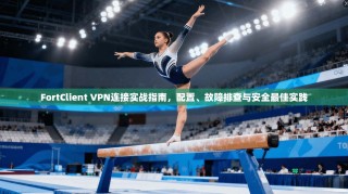 FortClient VPN连接实战指南，配置、故障排查与安全最佳实践