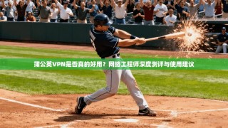 蒲公英VPN是否真的好用？网络工程师深度测评与使用建议