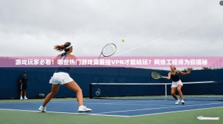 游戏玩家必看！哪些热门游戏需要挂VPN才能畅玩？网络工程师为你揭秘