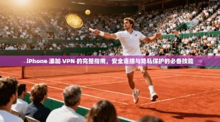 iPhone 添加 VPN 的完整指南，安全连接与隐私保护的必备技能