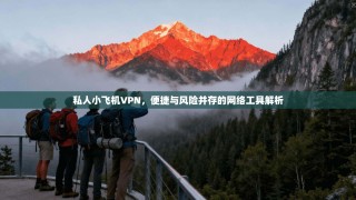 私人小飞机VPN，便捷与风险并存的网络工具解析