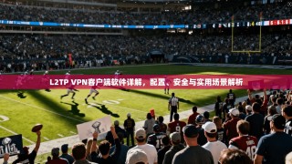 L2TP VPN客户端软件详解，配置、安全与实用场景解析