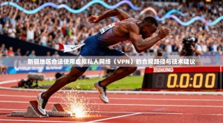新疆地区合法使用虚拟私人网络（VPN）的合规路径与技术建议