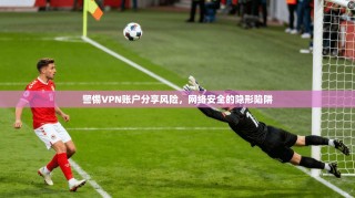 警惕VPN账户分享风险，网络安全的隐形陷阱