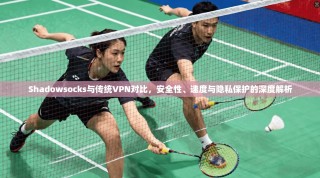 Shadowsocks与传统VPN对比，安全性、速度与隐私保护的深度解析