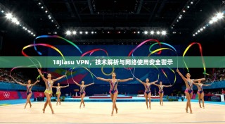 18Jiasu VPN，技术解析与网络使用安全警示