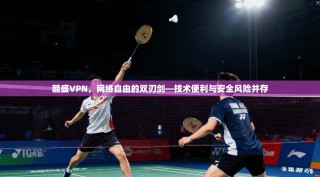 酷盛VPN，网络自由的双刃剑—技术便利与安全风险并存