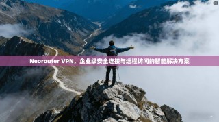 Neorouter VPN，企业级安全连接与远程访问的智能解决方案