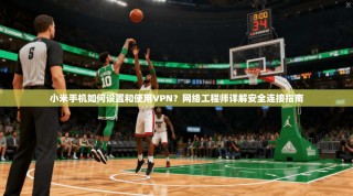 小米手机如何设置和使用VPN？网络工程师详解安全连接指南
