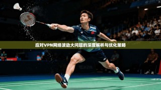 应对VPN网络波动大问题的深度解析与优化策略