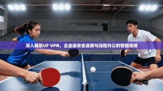 深入解析UF VPN，企业级安全连接与远程办公的智能选择