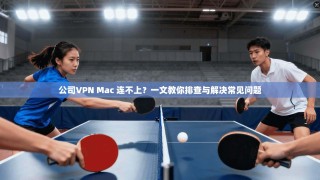 公司VPN Mac 连不上？一文教你排查与解决常见问题