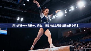 深入解析VPN专线IP，安全、稳定与企业网络连接的核心技术