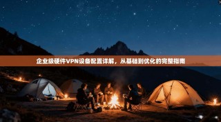 企业级硬件VPN设备配置详解，从基础到优化的完整指南
