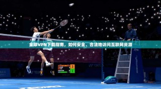 全球VPN下载指南，如何安全、合法地访问互联网资源