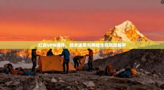 红杏VPN插件，技术迷思与网络合规风险解析