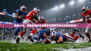 旗鱼VPN，网络自由的深海猎手还是数字时代的隐形陷阱？