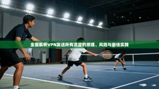 全面解析VPN发送所有流量的原理、风险与最佳实践
