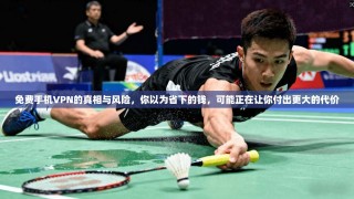 免费手机VPN的真相与风险，你以为省下的钱，可能正在让你付出更大的代价