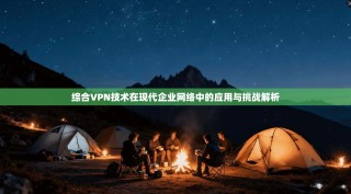 综合VPN技术在现代企业网络中的应用与挑战解析