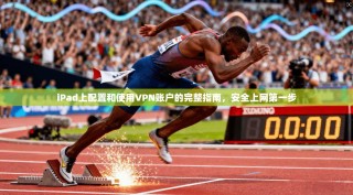 iPad上配置和使用VPN账户的完整指南，安全上网第一步